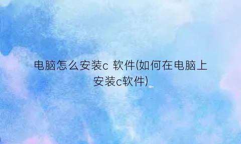 “电脑怎么安装c软件(如何在电脑上安装c软件)